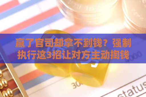 赢了官司却拿不到钱？强制执行这3招让对方主动掏钱