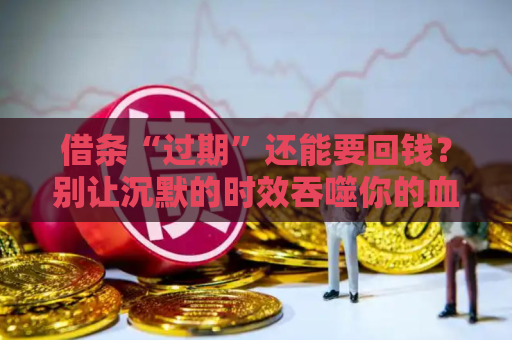 借条“过期”还能要回钱？别让沉默的时效吞噬你的血汗