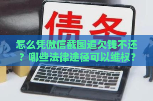 怎么凭微信截图追欠钱不还？哪些法律途径可以维权？