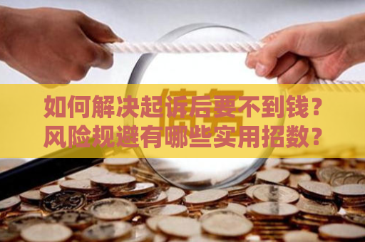 如何解决起诉后要不到钱？风险规避有哪些实用招数？