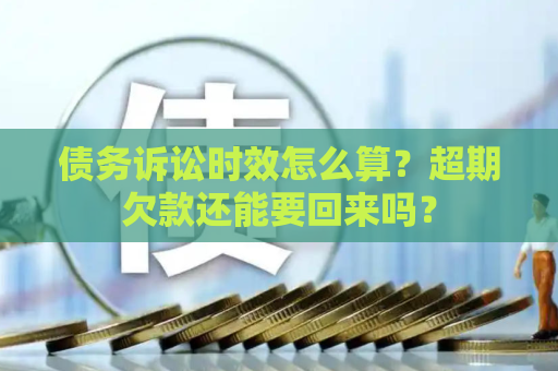 债务诉讼时效怎么算？超期欠款还能要回来吗？
