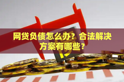 网贷负债怎么办？合法解决方案有哪些？