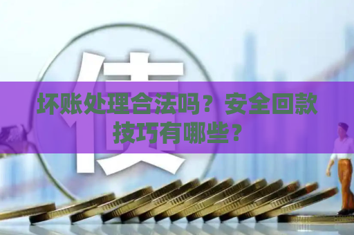 坏账处理合法吗？安全回款技巧有哪些？