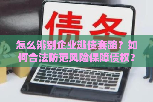 怎么辨别企业逃债套路？如何合法防范风险保障债权？