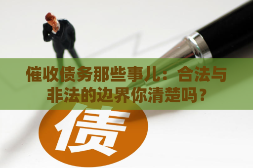 催收债务那些事儿:合法与非法的边界你清楚吗? 催收债务那些事儿:合法与非法的边界你清楚吗?