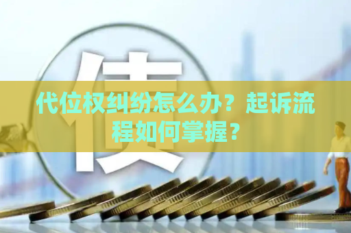 代位权纠纷怎么办？起诉流程如何掌握？
