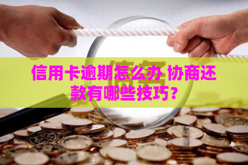 信用卡逾期怎么办 协商还款有哪些技巧？