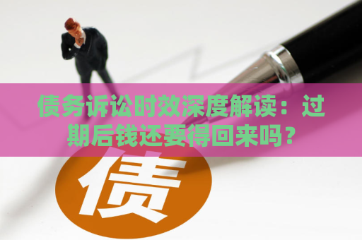 债务诉讼时效深度解读：过期后钱还要得回来吗？